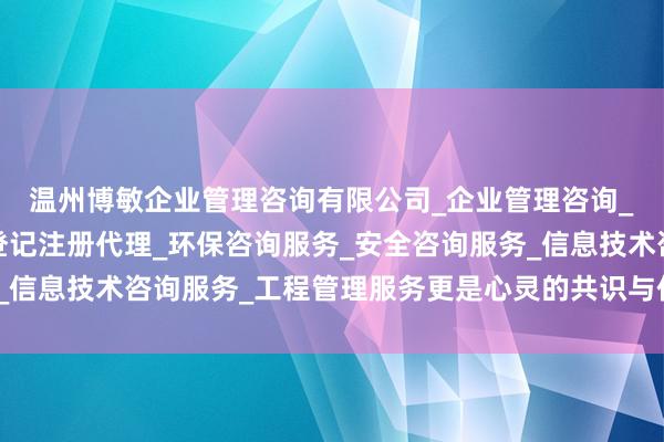 温州博敏企业管理咨询有限公司_企业管理咨询_税务服务_市场主体登记注册代理_环保咨询服务_安全咨询服务_信息技术咨询服务_工程管理服务更是心灵的共识与价值不雅的契合