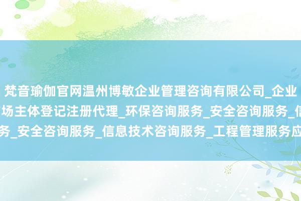 梵音瑜伽官网温州博敏企业管理咨询有限公司_企业管理咨询_税务服务_市场主体登记注册代理_环保咨询服务_安全咨询服务_信息技术咨询服务_工程管理服务应时而生
