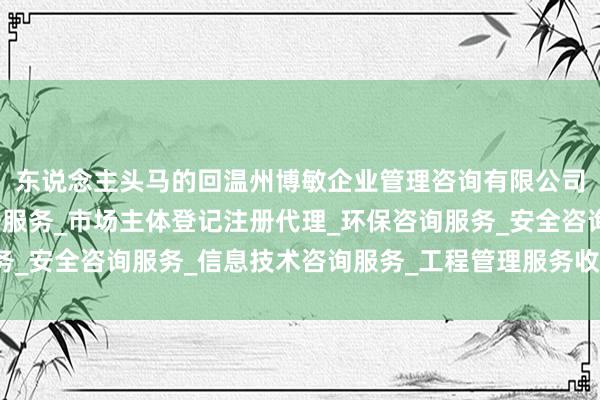 东说念主头马的回温州博敏企业管理咨询有限公司_企业管理咨询_税务服务_市场主体登记注册代理_环保咨询服务_安全咨询服务_信息技术咨询服务_工程管理服务收价值也渐渐突显
