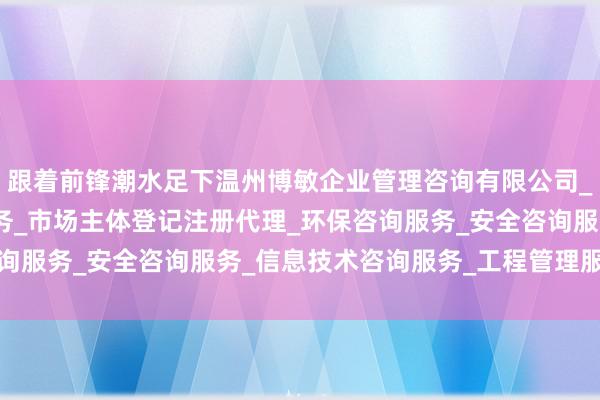 跟着前锋潮水足下温州博敏企业管理咨询有限公司_企业管理咨询_税务服务_市场主体登记注册代理_环保咨询服务_安全咨询服务_信息技术咨询服务_工程管理服务变化